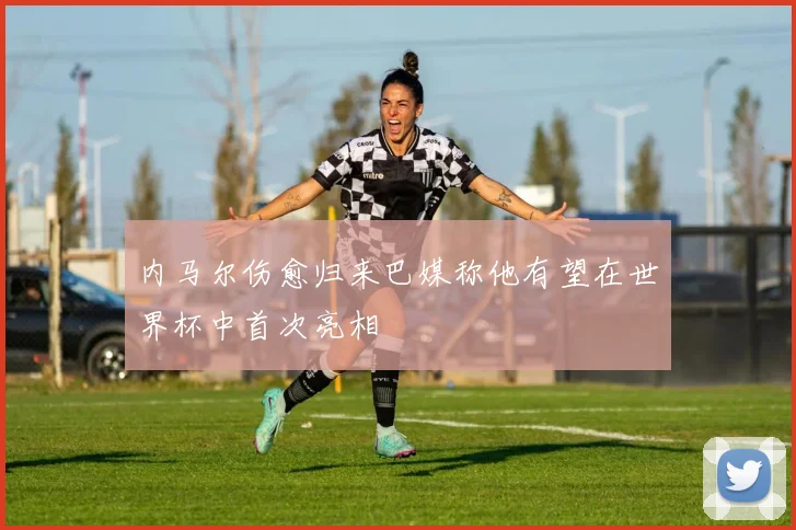 内马尔伤愈归来巴媒称他有望在世界杯中首次亮相