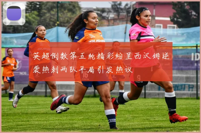 英超倒数第五轮精彩纷呈西汉姆逆袭热刺两队平局引发热议