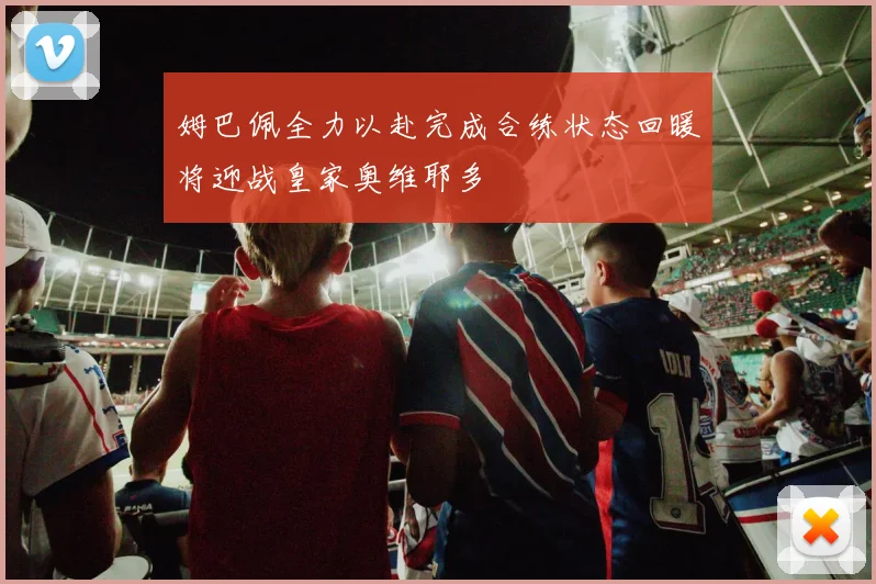 姆巴佩全力以赴完成合练状态回暖将迎战皇家奥维耶多