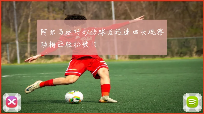 阿尔马达巧妙传球后迅速回头观察助梅西轻松破门