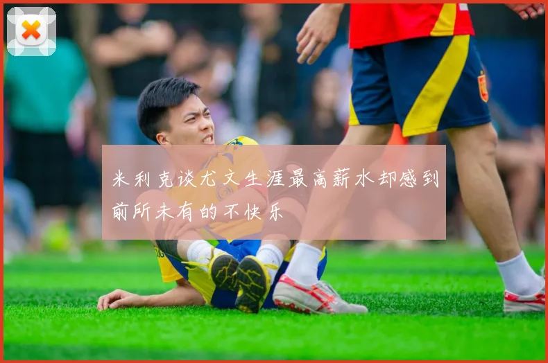 米利克谈尤文生涯最高薪水却感到前所未有的不快乐