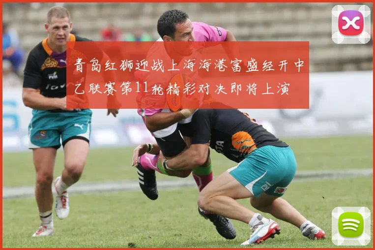 青岛红狮迎战上海海港富盛经开中乙联赛第11轮精彩对决即将上演