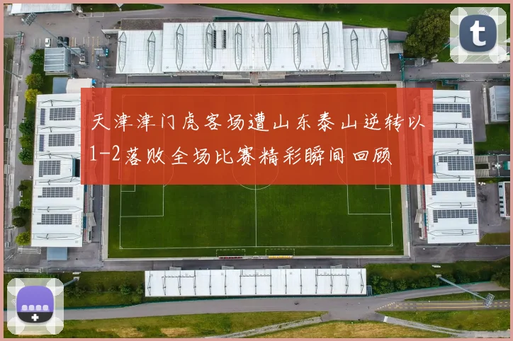 天津津门虎客场遭山东泰山逆转以1-2落败全场比赛精彩瞬间回顾
