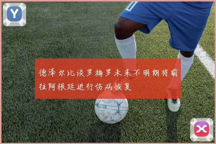 德泽尔比谈罗梅罗未来不明朗将前往阿根廷进行伤病恢复