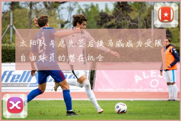 太阳队考虑先签后换马威成为受限自由球员的潜在机会