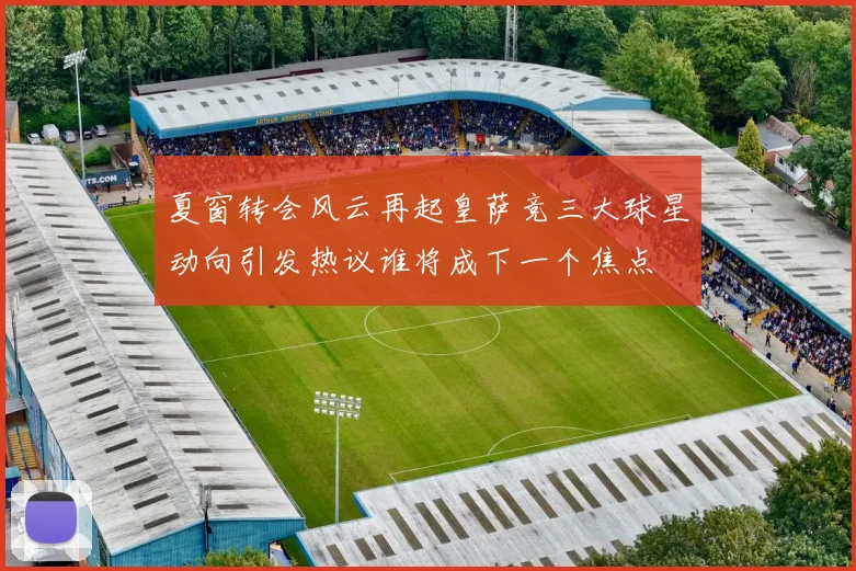 夏窗转会风云再起皇萨竞三大球星动向引发热议谁将成下一个焦点
