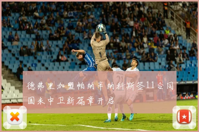 德弗里加盟帕纳辛纳科斯签11合同国米中卫新篇章开启