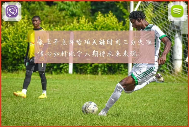 张卫平点评哈珀关键时刻三分失准信心如科比令人期待未来表现