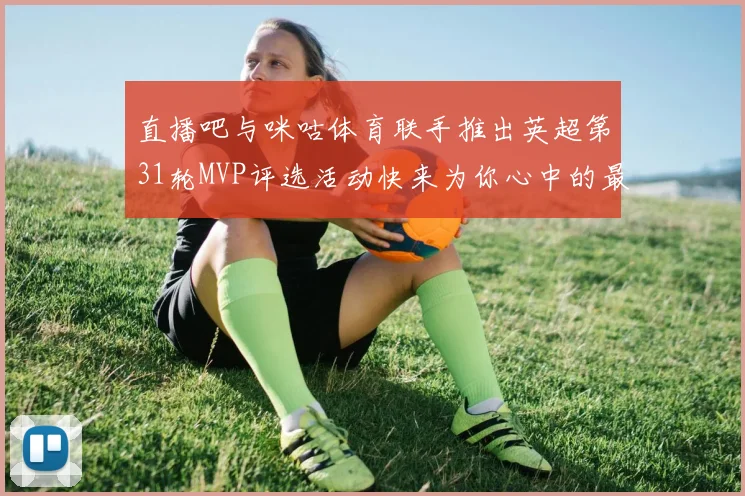 直播吧与咪咕体育联手推出英超第31轮MVP评选活动快来为你心中的最佳球员投票