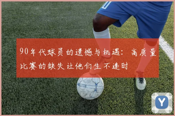 90年代球员的遗憾与机遇：高质量比赛的缺失让他们生不逢时