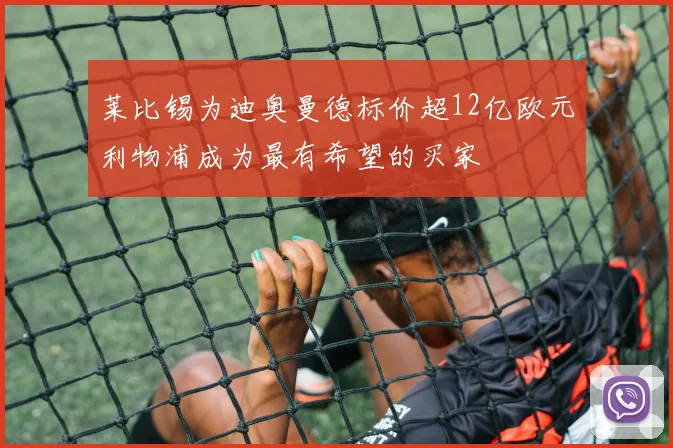 莱比锡为迪奥曼德标价超12亿欧元利物浦成为最有希望的买家