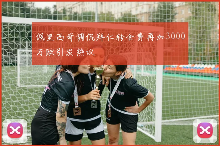 佩里西奇调侃拜仁转会费再加3000万欧引发热议