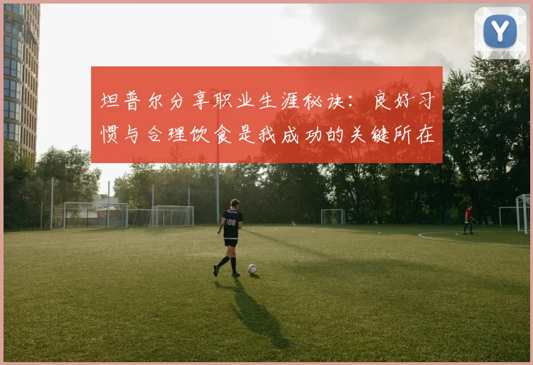 坦普尔分享职业生涯秘诀：良好习惯与合理饮食是我成功的关键所在