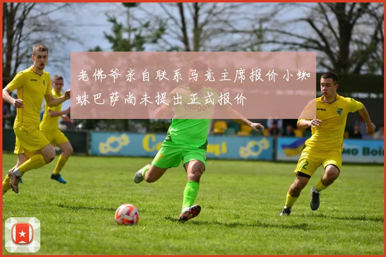 老佛爷亲自联系马竞主席报价小蜘蛛巴萨尚未提出正式报价