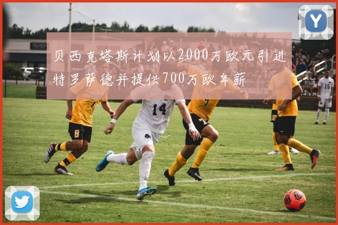 贝西克塔斯计划以2000万欧元引进特罗萨德并提供700万欧年薪