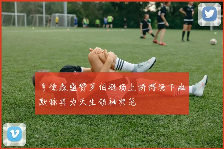 亨德森盛赞罗伯逊场上拼搏场下幽默称其为天生领袖典范