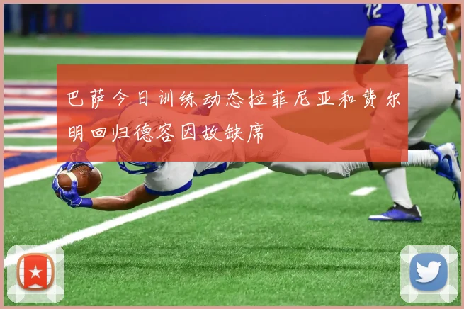 巴萨今日训练动态拉菲尼亚和费尔明回归德容因故缺席