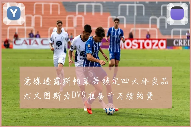 意媒透露斯帕莱蒂锁定四大非卖品尤文图斯为DV9准备千万续约费