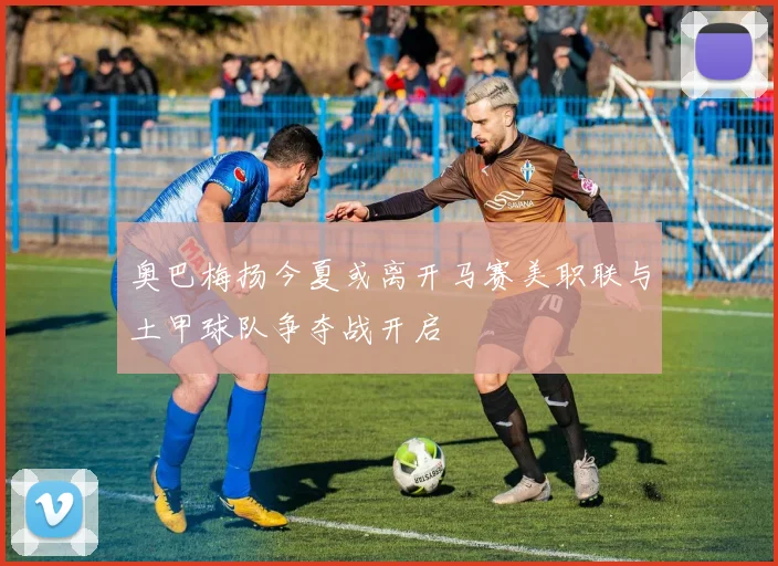 奥巴梅扬今夏或离开马赛美职联与土甲球队争夺战开启