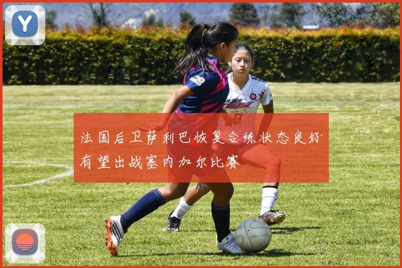 法国后卫萨利巴恢复合练状态良好有望出战塞内加尔比赛