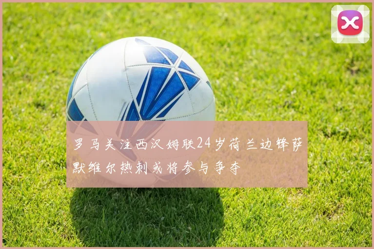 罗马关注西汉姆联24岁荷兰边锋萨默维尔热刺或将参与争夺