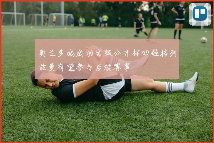 奥兰多城成功晋级公开杯四强格列兹曼有望参与后续赛事