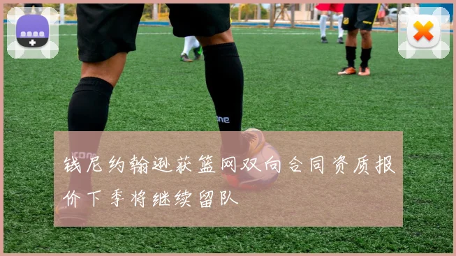 钱尼约翰逊获篮网双向合同资质报价下季将继续留队