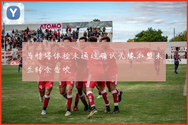 马特塔体检未通过确认无缘加盟米兰转会告吹