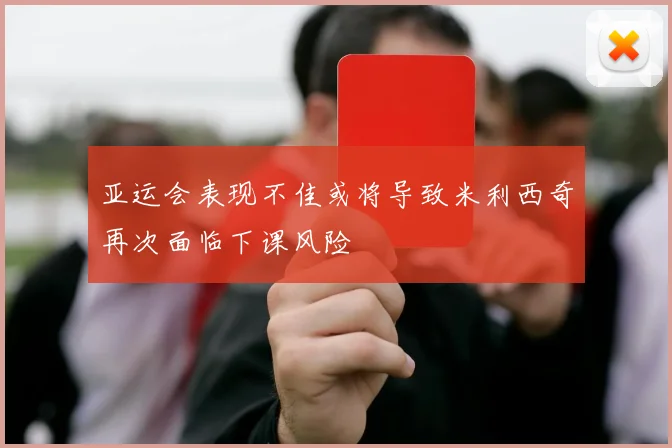 亚运会表现不佳或将导致米利西奇再次面临下课风险