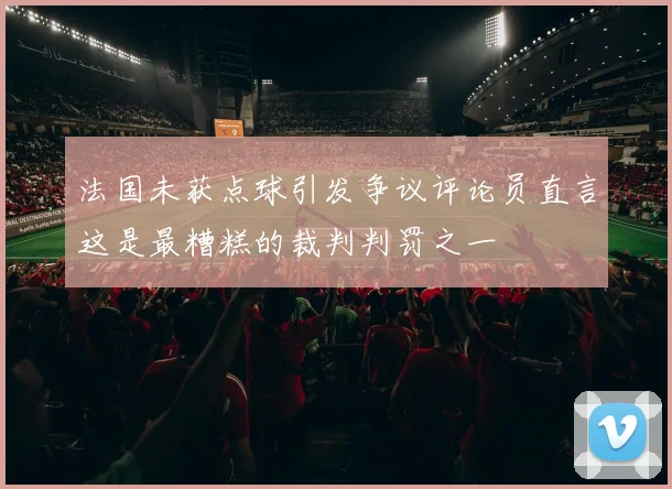 法国未获点球引发争议评论员直言这是最糟糕的裁判判罚之一