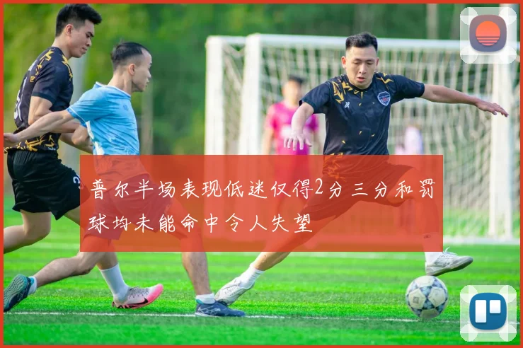 普尔半场表现低迷仅得2分三分和罚球均未能命中令人失望