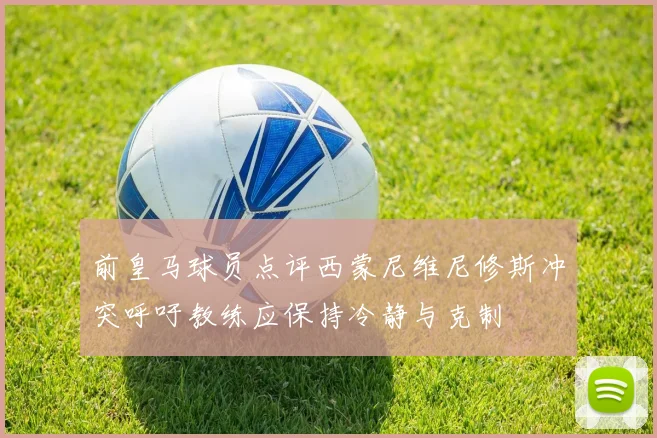 前皇马球员点评西蒙尼维尼修斯冲突呼吁教练应保持冷静与克制
