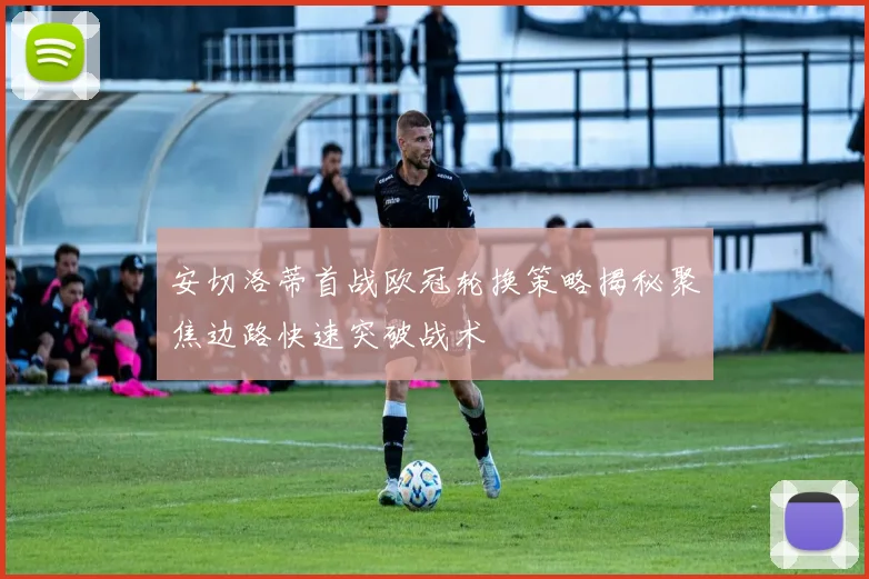 安切洛蒂首战欧冠轮换策略揭秘聚焦边路快速突破战术