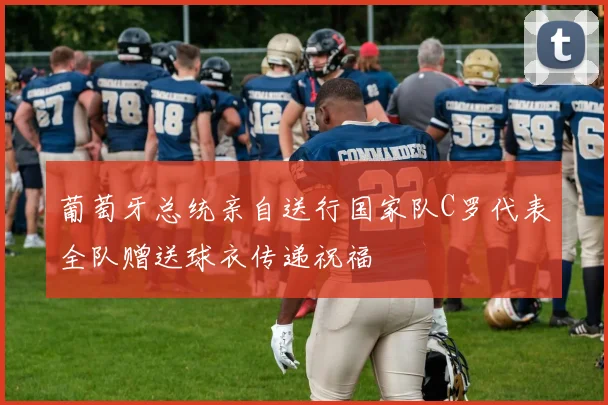 葡萄牙总统亲自送行国家队C罗代表全队赠送球衣传递祝福