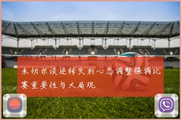 米切尔谈逆转失利心态调整强调比赛重要性与大局观