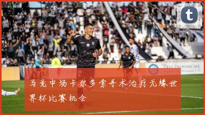马竞中场卡尔多索手术治疗无缘世界杯比赛机会