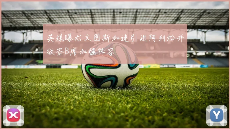 英媒曝尤文图斯加速引进阿利松并欲签B席加强阵容