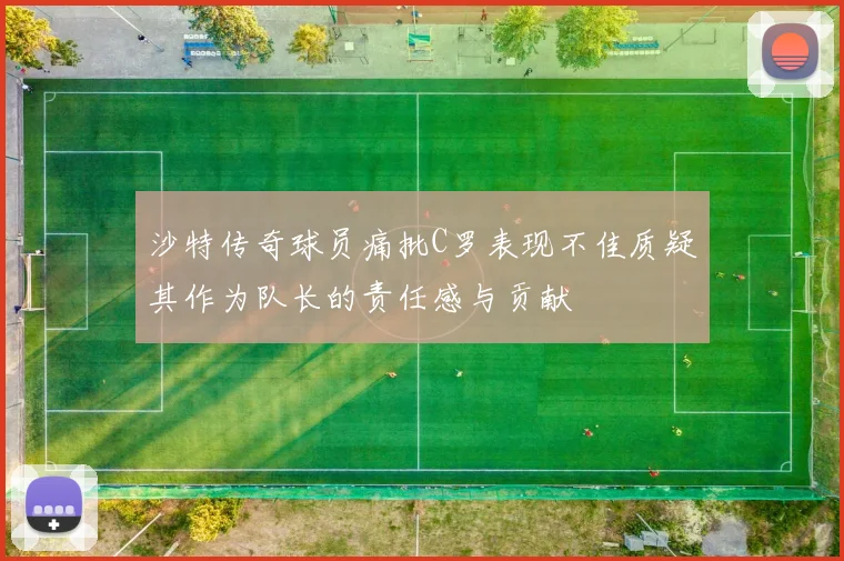 沙特传奇球员痛批C罗表现不佳质疑其作为队长的责任感与贡献