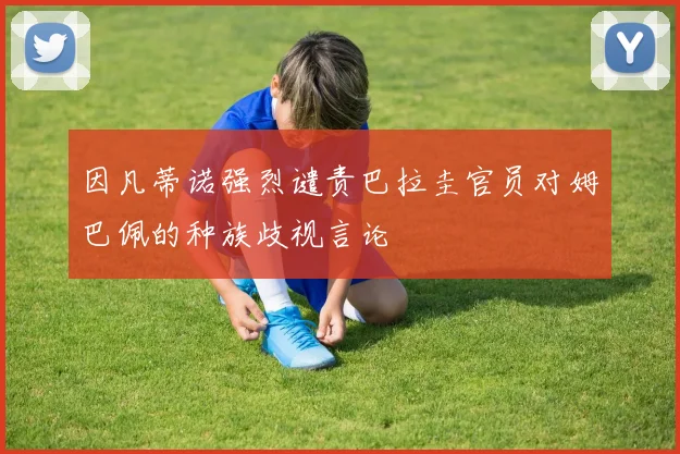 因凡蒂诺强烈谴责巴拉圭官员对姆巴佩的种族歧视言论